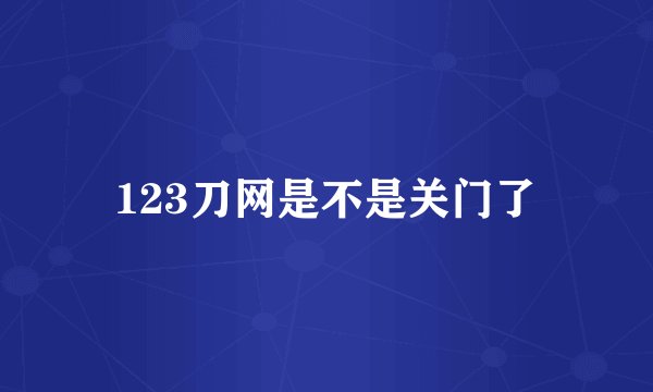 123刀网是不是关门了