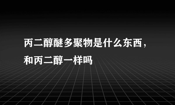丙二醇醚多聚物是什么东西，和丙二醇一样吗