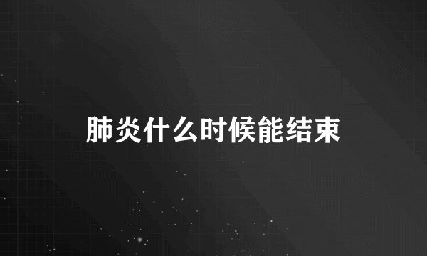 肺炎什么时候能结束