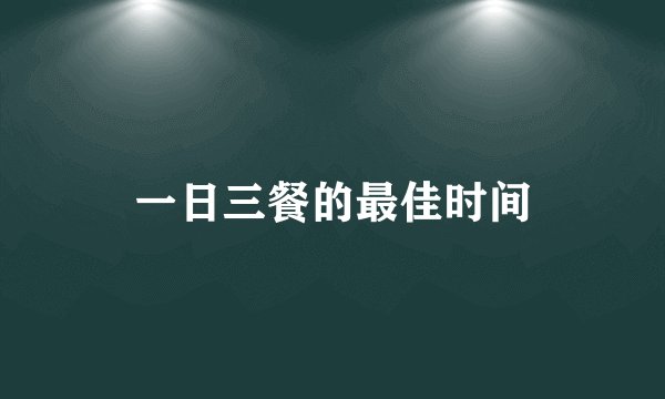 一日三餐的最佳时间