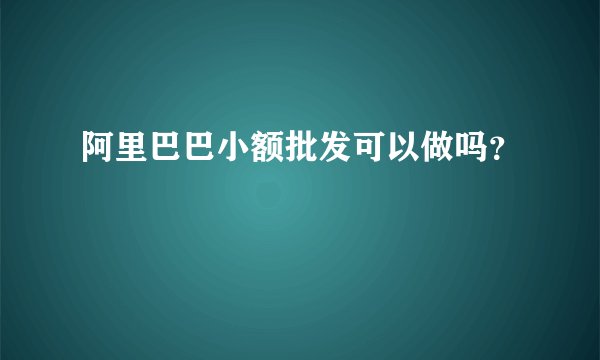 阿里巴巴小额批发可以做吗？