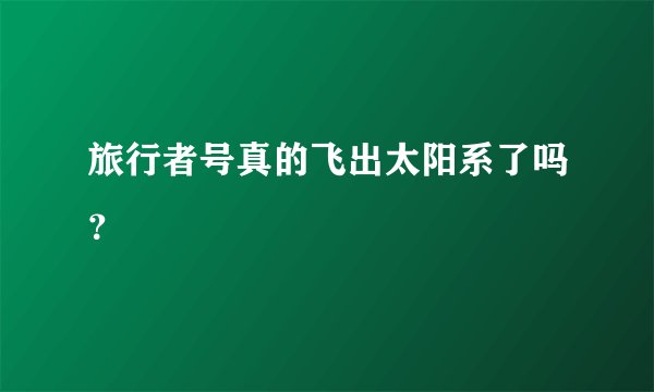 旅行者号真的飞出太阳系了吗？