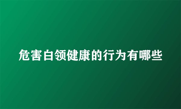 危害白领健康的行为有哪些