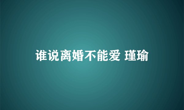 谁说离婚不能爱 瑾瑜