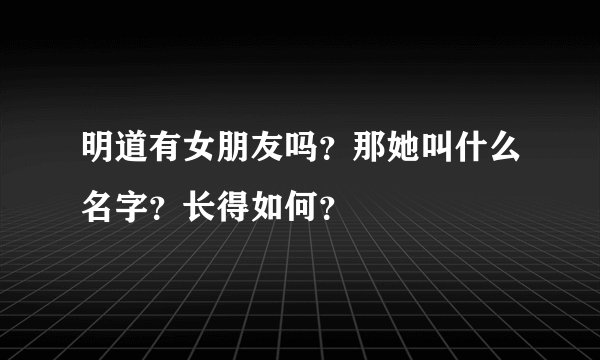 明道有女朋友吗？那她叫什么名字？长得如何？