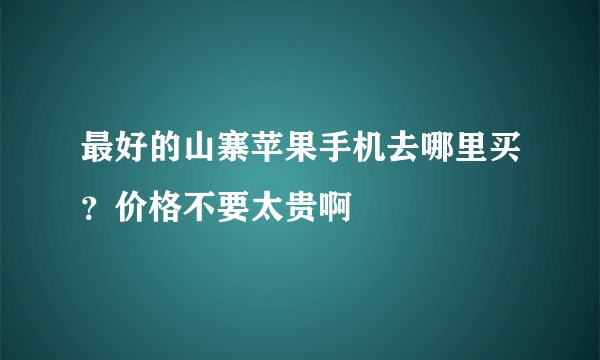 最好的山寨苹果手机去哪里买？价格不要太贵啊