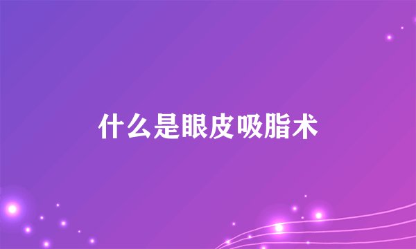 什么是眼皮吸脂术