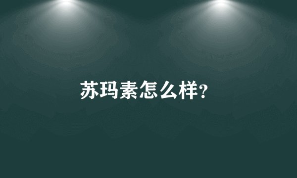 苏玛素怎么样？