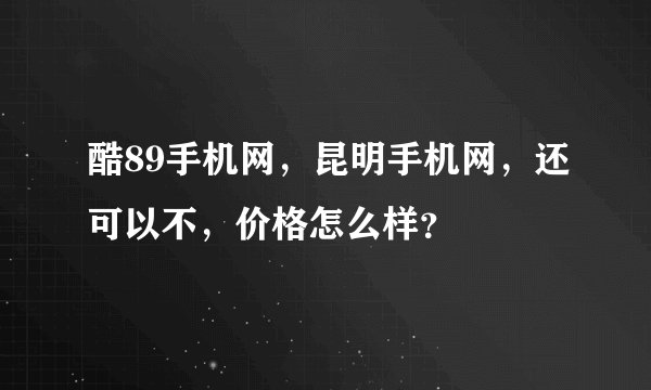 酷89手机网，昆明手机网，还可以不，价格怎么样？