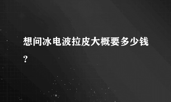 想问冰电波拉皮大概要多少钱？