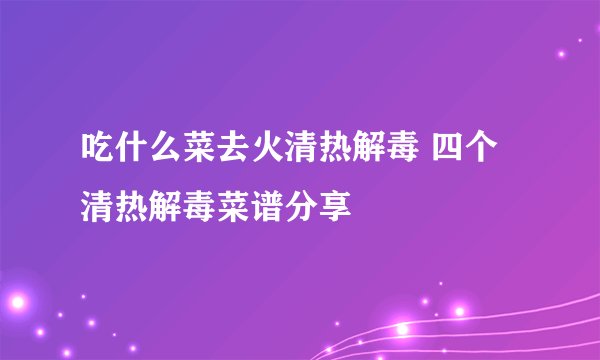 吃什么菜去火清热解毒 四个清热解毒菜谱分享