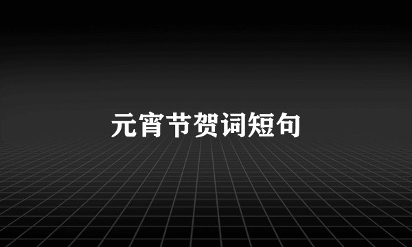 元宵节贺词短句