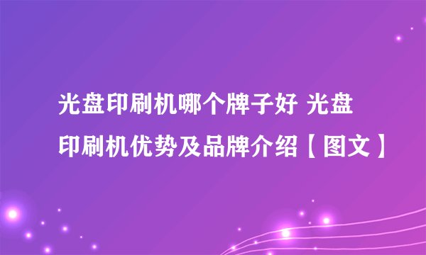 光盘印刷机哪个牌子好 光盘印刷机优势及品牌介绍【图文】