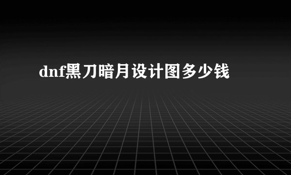 dnf黑刀暗月设计图多少钱