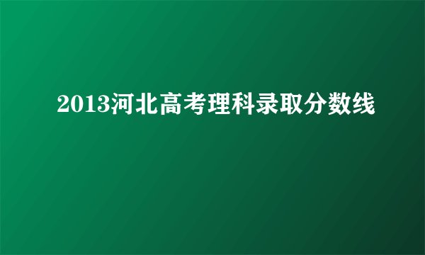 2013河北高考理科录取分数线