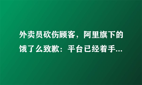 外卖员砍伤顾客,阿里旗下的饿了么致歉:平台已经着手优化流程