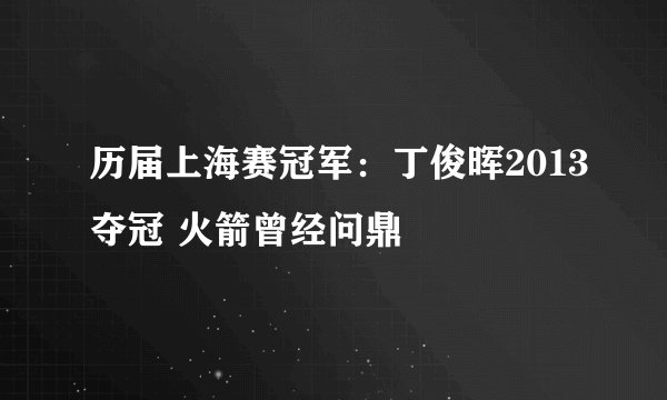 历届上海赛冠军：丁俊晖2013夺冠 火箭曾经问鼎