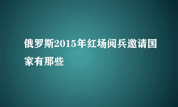俄罗斯2015年红场阅兵邀请国家有那些