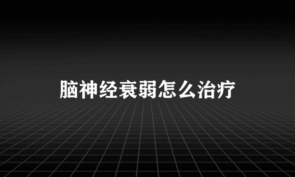 脑神经衰弱怎么治疗
