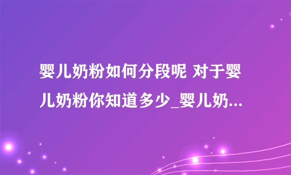 婴儿奶粉如何分段呢 对于婴儿奶粉你知道多少_婴儿奶粉的分段方法及原理