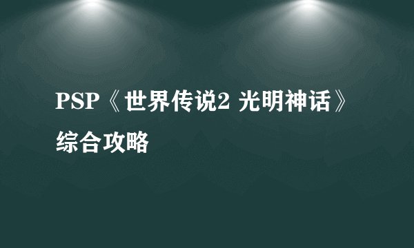PSP《世界传说2 光明神话》综合攻略