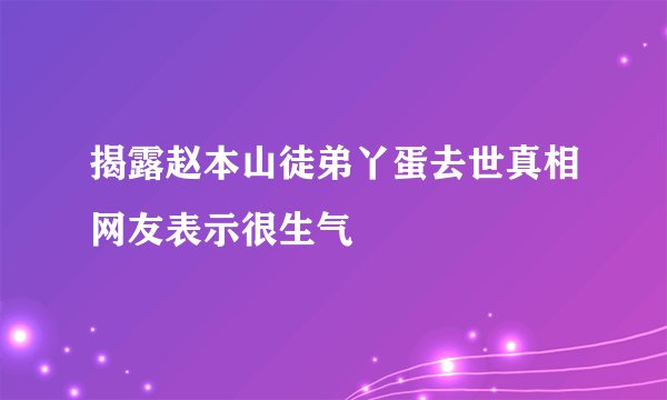 揭露赵本山徒弟丫蛋去世真相网友表示很生气
