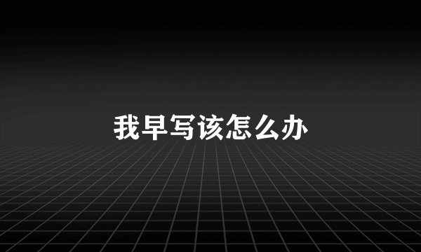 我早写该怎么办