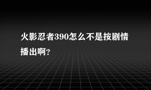 火影忍者390怎么不是按剧情播出啊?