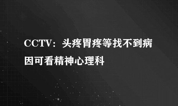 CCTV：头疼胃疼等找不到病因可看精神心理科