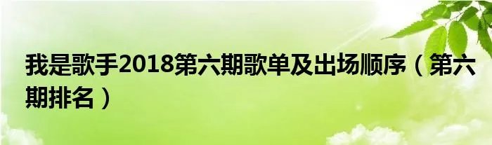 我是歌手2018第六期歌单及出场顺序（第六期排名）