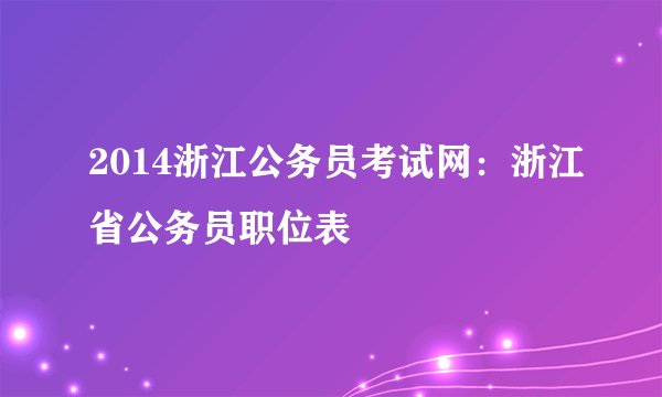 2014浙江公务员考试网：浙江省公务员职位表