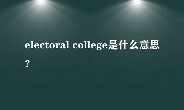 electoral college是什么意思？