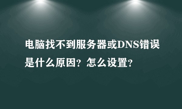 电脑找不到服务器或DNS错误是什么原因？怎么设置？