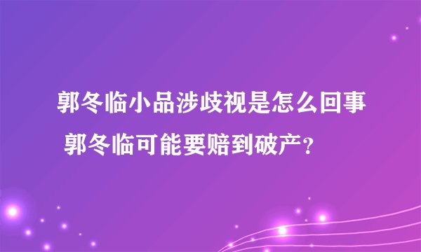 郭冬临小品涉歧视是怎么回事 郭冬临可能要赔到破产?