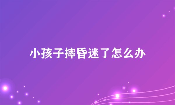 小孩子摔昏迷了怎么办