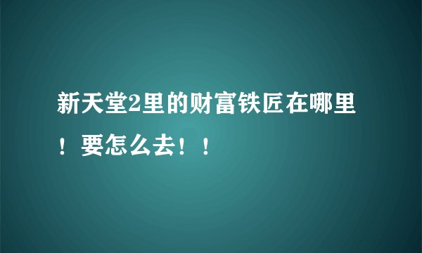 新天堂2里的财富铁匠在哪里！要怎么去！！