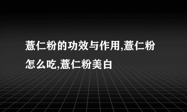 薏仁粉的功效与作用,薏仁粉怎么吃,薏仁粉美白