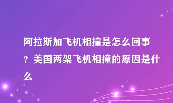 阿拉斯加飞机相撞是怎么回事？美国两架飞机相撞的原因是什么