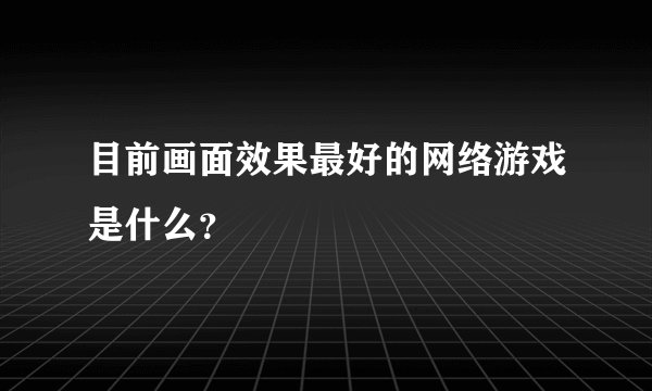 目前画面效果最好的网络游戏是什么？