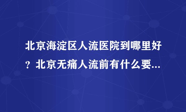 北京海淀区人流医院到哪里好？北京无痛人流前有什么要注意呢？
