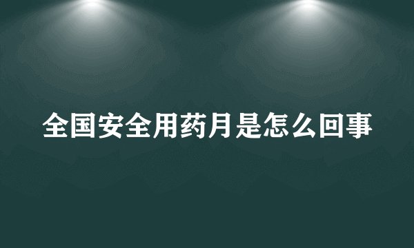 全国安全用药月是怎么回事