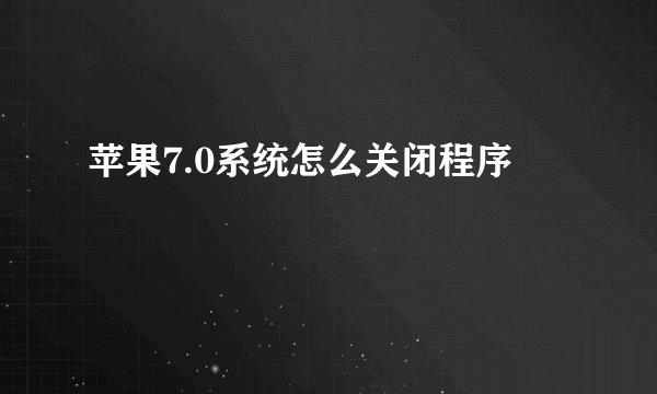 苹果7.0系统怎么关闭程序