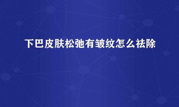 下巴皮肤松弛有皱纹怎么祛除