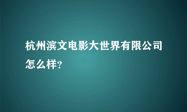 杭州滨文电影大世界有限公司怎么样?