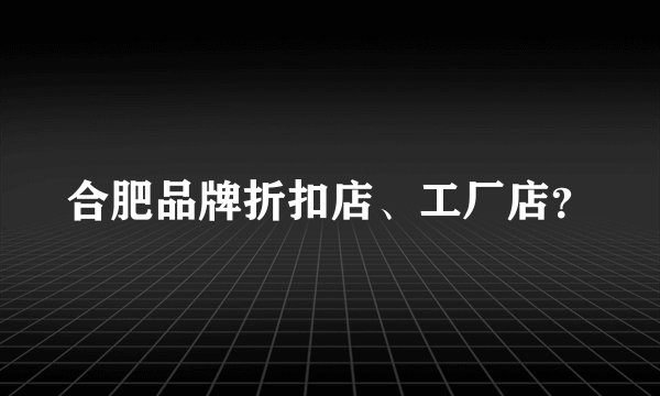 合肥品牌折扣店、工厂店？