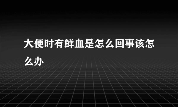 大便时有鲜血是怎么回事该怎么办