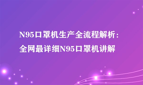N95口罩机生产全流程解析:全网最详细N95口罩机讲解