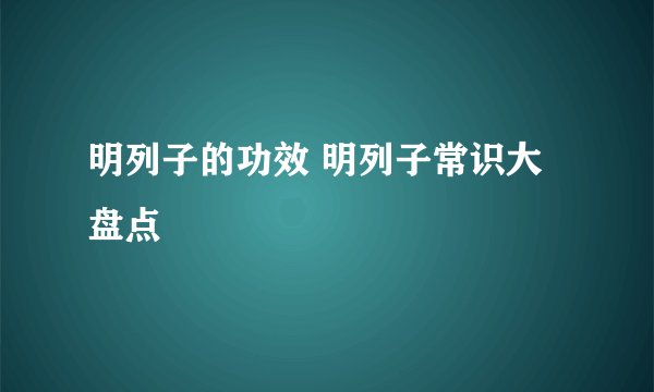 明列子的功效 明列子常识大盘点