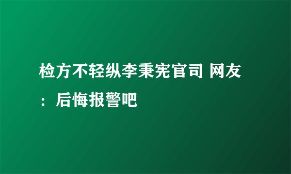 检方不轻纵李秉宪官司 网友：后悔报警吧