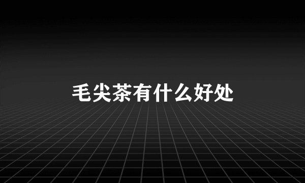 毛尖茶有什么好处